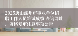 2025唐山滦州市事业单位招聘工作人员笔试成绩 查询网址、资格复审注意事项公告