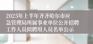 2025年上半年齐齐哈尔市应急管理局所属事业单位公开招聘工作人员拟聘用人员名单公示