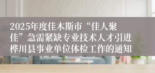 2025年度佳木斯市“佳人聚佳”急需紧缺专业技术人才引进桦川县事业单位体检工作的通知