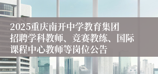 2025重庆南开中学教育集团招聘学科教师、竞赛教练、国际课程中心教师等岗位公告