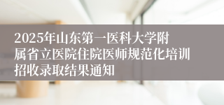 2025年山东第一医科大学附属省立医院住院医师规范化培训招收录取结果通知
