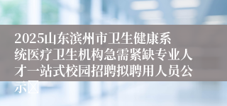 2025山东滨州市卫生健康系统医疗卫生机构急需紧缺专业人才一站式校园招聘拟聘用人员公示	