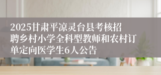 2025甘肃平凉灵台县考核招聘乡村小学全科型教师和农村订单定向医学生6人公告