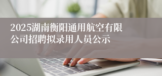 2025湖南衡阳通用航空有限公司招聘拟录用人员公示