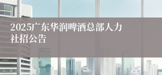 2025广东华润啤酒总部人力社招公告