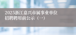2025浙江嘉兴市属事业单位招聘聘用前公示（一）
