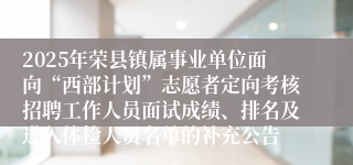 2025年荣县镇属事业单位面向“西部计划”志愿者定向考核招聘工作人员面试成绩、排名及进入体检人员名单的补充公告