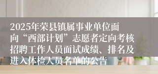 2025年荣县镇属事业单位面向“西部计划”志愿者定向考核招聘工作人员面试成绩、排名及进入体检人员名单的公告