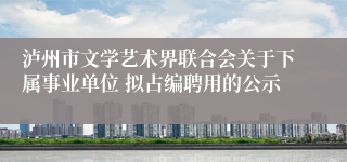 泸州市文学艺术界联合会关于下属事业单位 拟占编聘用的公示