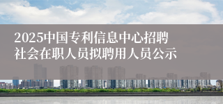 2025中国专利信息中心招聘社会在职人员拟聘用人员公示