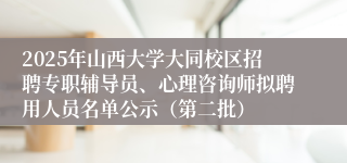 2025年山西大学大同校区招聘专职辅导员、心理咨询师拟聘用人员名单公示（第二批）