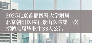2025北京首都医科大学附属北京朝阳医院石景山医院第一次招聘应届毕业生33人公告