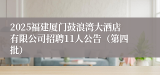2025福建厦门鼓浪湾大酒店有限公司招聘11人公告（第四批）