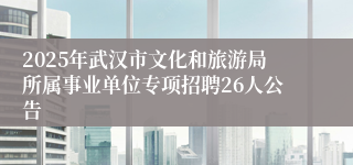 2025年武汉市文化和旅游局所属事业单位专项招聘26人公告