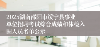 2025湖南邵阳市绥宁县事业单位招聘考试综合成绩和体检入围人员名单公示