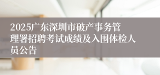 2025广东深圳市破产事务管理署招聘考试成绩及入围体检人员公告