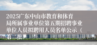 2025广东中山市教育和体育局所属事业单位第五期招聘事业单位人员拟聘用人员名单公示（第二批）