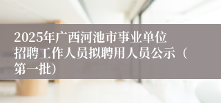 2025年广西河池市事业单位招聘工作人员拟聘用人员公示（第一批）