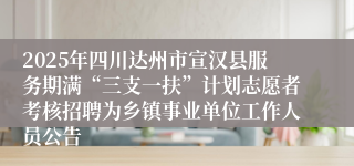 2025年四川达州市宣汉县服务期满“三支一扶”计划志愿者考核招聘为乡镇事业单位工作人员公告