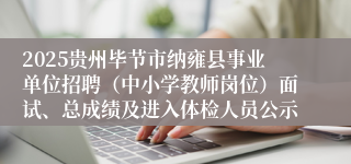 2025贵州毕节市纳雍县事业单位招聘（中小学教师岗位）面试、总成绩及进入体检人员公示