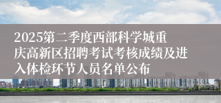 2025第二季度西部科学城重庆高新区招聘考试考核成绩及进入体检环节人员名单公布
