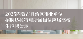 2025内蒙古自治区事业单位招聘达拉特旗所属岗位应届高校生拟聘公示