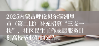 2025内蒙古呼伦贝尔满洲里市（第二批）补充招募“三支一扶”、社区民生工作志愿服务计划高校毕业生的公告