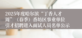 2025年度哈尔滨“丁香人才周”（春季）香坊区事业单位 引才招聘进入面试人员名单公示