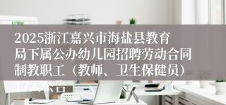 2025浙江嘉兴市海盐县教育局下属公办幼儿园招聘劳动合同制教职工（教师、卫生保健员）17人公告