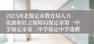 2025河北保定市教育局人力资源和社会保障局保定市第一中学保定市第二中学保定中学选聘教师106人公告