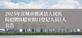 2025年宣城市郎溪县人民医院招聘B超室窗口登记人员1人公告