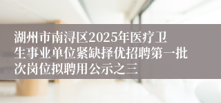 湖州市南浔区2025年医疗卫生事业单位紧缺择优招聘第一批次岗位拟聘用公示之三