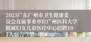 2025广东广州市卫生健康委员会直属事业单位广州医科大学附属妇女儿童医疗中心招聘101人公告（第一批）