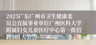 2025广东广州市卫生健康委员会直属事业单位广州医科大学附属妇女儿童医疗中心第一批招聘101人公告