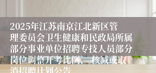 2025年江苏南京江北新区管理委员会卫生健康和民政局所属部分事业单位招聘专技人员部分岗位调整开考比例、 核减或取消招聘计划公告