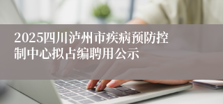 2025四川泸州市疾病预防控制中心拟占编聘用公示