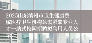 2025山东滨州市卫生健康系统医疗卫生机构急需紧缺专业人才一站式校园招聘拟聘用人员公示