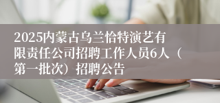 2025内蒙古乌兰恰特演艺有限责任公司招聘工作人员6人（第一批次）招聘公告