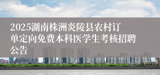 2025湖南株洲炎陵县农村订单定向免费本科医学生考核招聘公告
