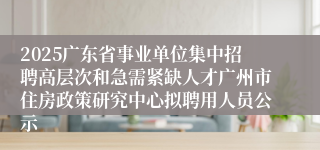 2025广东省事业单位集中招聘高层次和急需紧缺人才广州市住房政策研究中心拟聘用人员公示