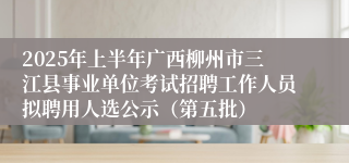 2025年上半年广西柳州市三江县事业单位考试招聘工作人员拟聘用人选公示（第五批）