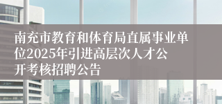 南充市教育和体育局直属事业单位2025年引进高层次人才公开考核招聘公告