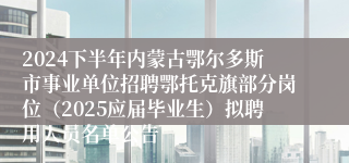 2024下半年内蒙古鄂尔多斯市事业单位招聘鄂托克旗部分岗位（2025应届毕业生）拟聘用人员名单公告