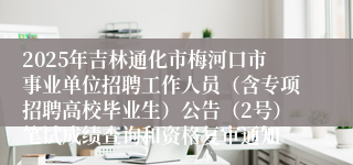 2025年吉林通化市梅河口市事业单位招聘工作人员（含专项招聘高校毕业生）公告（2号）笔试成绩查询和资格复审通知