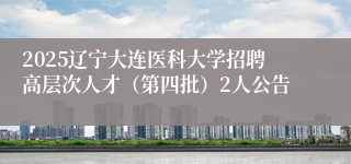 2025辽宁大连医科大学招聘高层次人才（第四批）2人公告