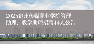 2025贵州传媒职业学院管理助理、教学助理招聘44人公告