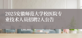2025安徽师范大学校医院专业技术人员招聘2人公告