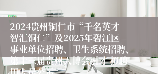 2024贵州铜仁市“千名英才智汇铜仁”及2025年碧江区事业单位招聘、卫生系统招聘、第十三届贵州人博会引才 拟聘用人员公示