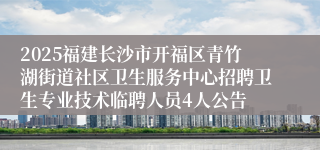 2025福建长沙市开福区青竹湖街道社区卫生服务中心招聘卫生专业技术临聘人员4人公告