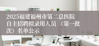 2025福建福州市第二总医院自主招聘拟录用人员 （第一批次）名单公示